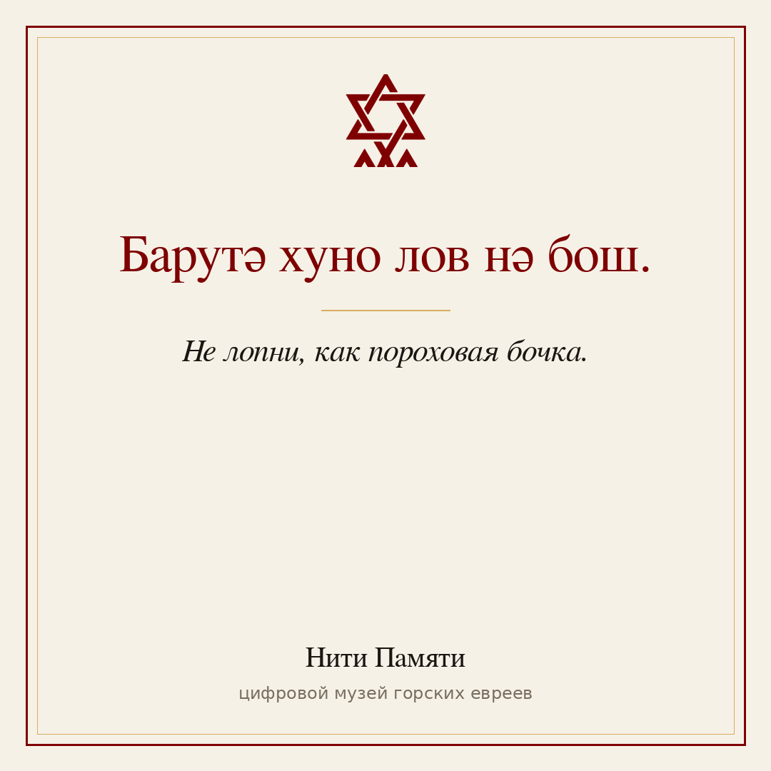 Барутә хуно лов нә бош. — Не лопни, как пороховая бочка.